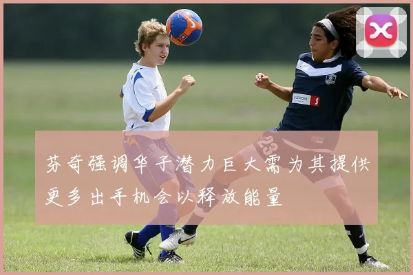 芬奇强调华子潜力巨大需为其提供更多出手机会以释放能量