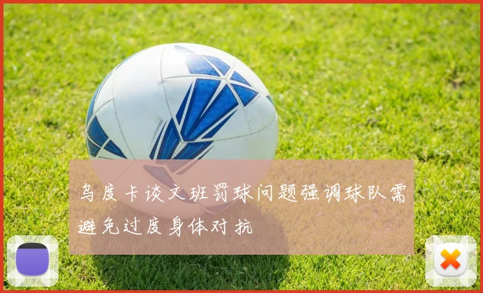 乌度卡谈文班罚球问题强调球队需避免过度身体对抗