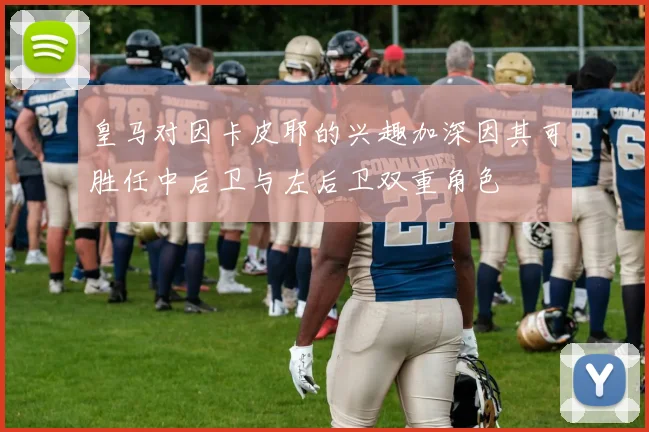 皇马对因卡皮耶的兴趣加深因其可胜任中后卫与左后卫双重角色