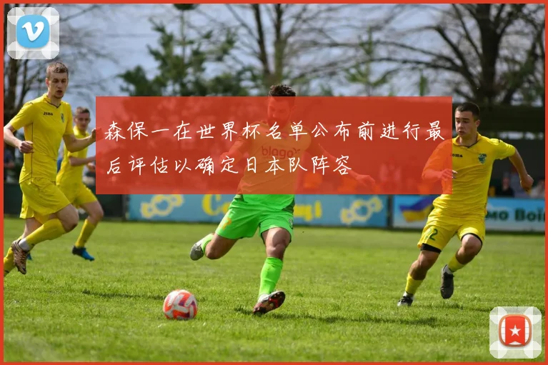森保一在世界杯名单公布前进行最后评估以确定日本队阵容
