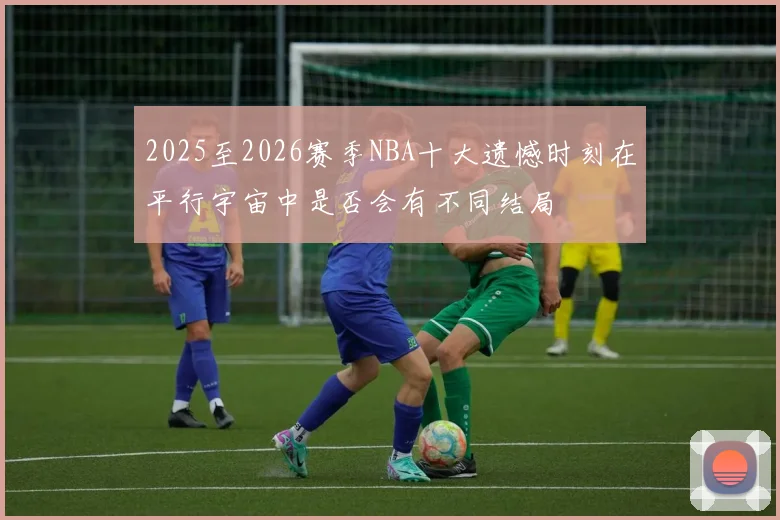 2025至2026赛季NBA十大遗憾时刻在平行宇宙中是否会有不同结局