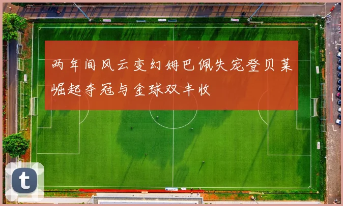 两年间风云变幻姆巴佩失宠登贝莱崛起夺冠与金球双丰收