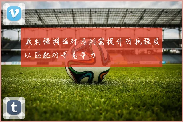 康利强调面对马刺需提升对抗强度以匹配对手竞争力