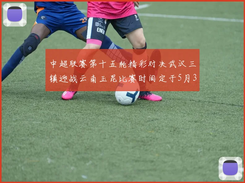中超联赛第十五轮精彩对决武汉三镇迎战云南玉昆比赛时间定于5月31日19时35分
