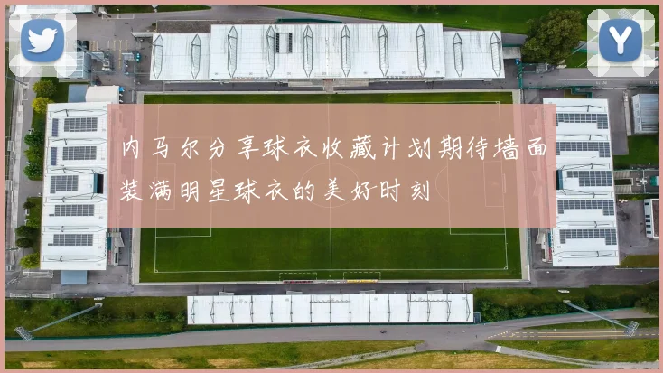 内马尔分享球衣收藏计划期待墙面装满明星球衣的美好时刻