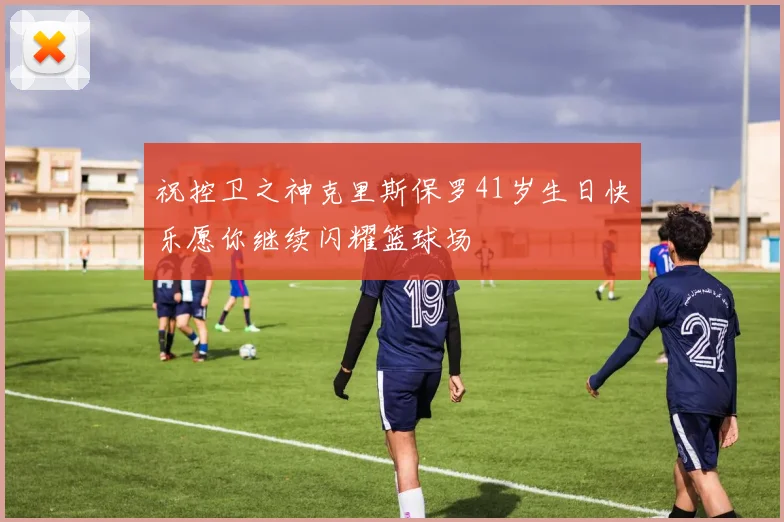 祝控卫之神克里斯保罗41岁生日快乐愿你继续闪耀篮球场