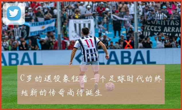 C罗的退役象征着一个足球时代的终结新的传奇尚待诞生