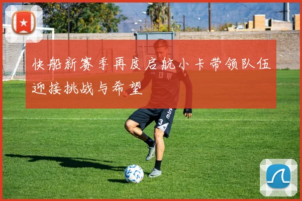 快船新赛季再度启航小卡带领队伍迎接挑战与希望