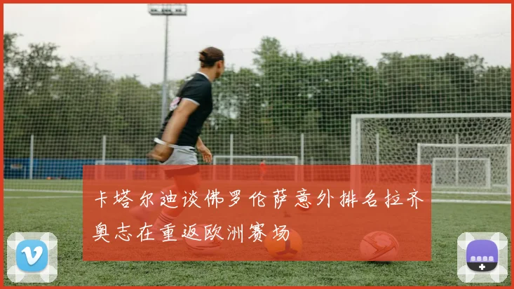 卡塔尔迪谈佛罗伦萨意外排名拉齐奥志在重返欧洲赛场