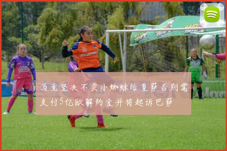马竞坚决不卖小蜘蛛给皇萨否则需支付5亿欧解约金并将起诉巴萨