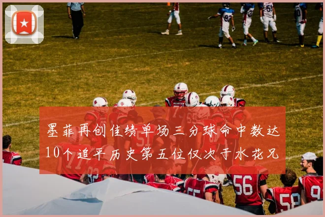 墨菲再创佳绩单场三分球命中数达10个追平历史第五位仅次于水花兄弟和利登