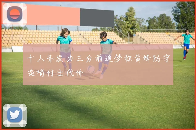 十人齐发力三分雨追梦称黄蜂防守花哨付出代价